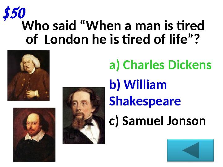 $50 Who said “When a man is tired of London he is tired of life”? a) Charles Dickens b) William Shakespeare c) Samuel Jonson
