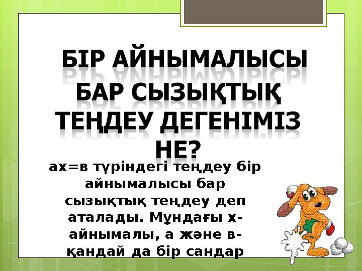 ах=в түріндегі теңдеу бір айнымалысы бар сызықтық теңдеу деп аталады. Мұндағы х- айнымалы, а және в- қандай да бір сандар