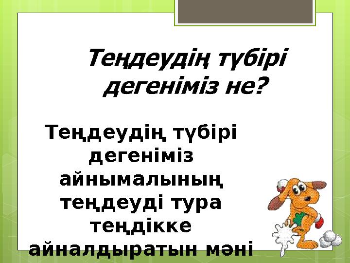 Теңдеудің түбірі дегеніміз айнымалының теңдеуді тура теңдікке айналдыратын мәні