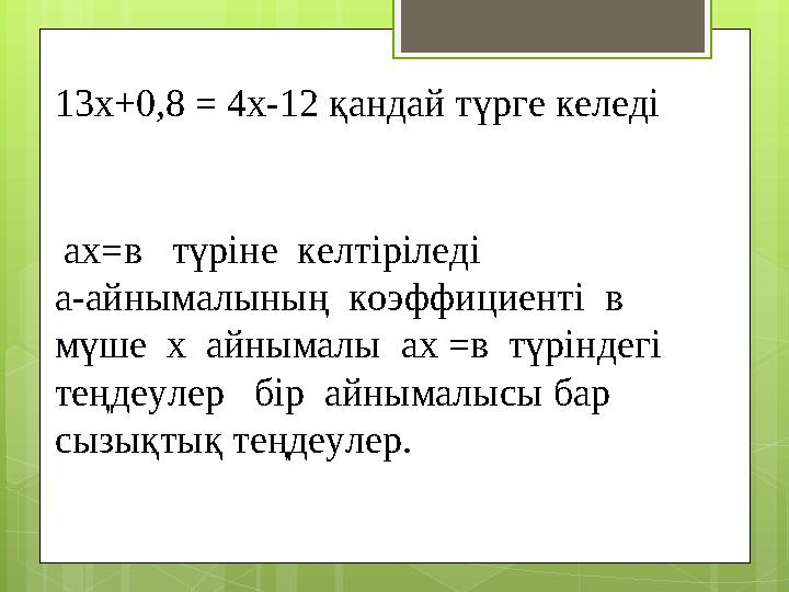 13х+0,8 = 4х-12 қандай түрге келеді ах=в түріне келтіріледі а-айнымалының коэффициенті в мүше х айнымалы ах =в