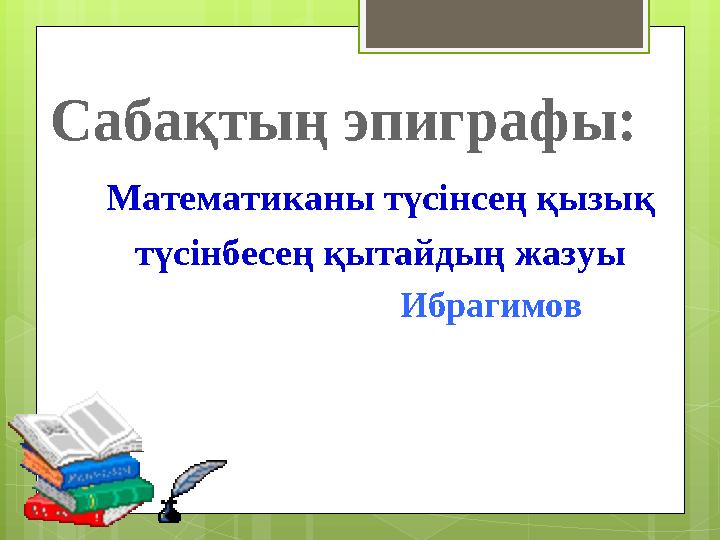 Сабақтың эпиграфы: Математиканы түсінсең қызық түсінбесең қытайдың жазуы Ибрагимов