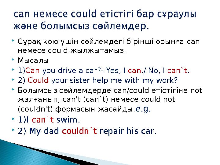  Сұрақ қою үшін сөйлемдегі бірінші орынға can немесе could жылжытамыз.  Мысалы  1) Can you drive a car?- Yes, I can ./