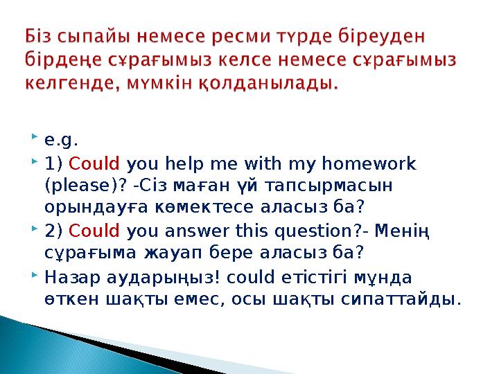  e.g.  1) Could you help me with my homework (please)? -Сіз маған үй тапсырмасын орындауға көмектесе аласыз ба?  2) Cou