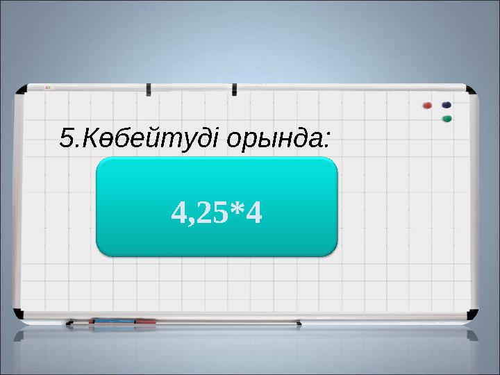 5.Көбейтуді орында: 17 4,25*4