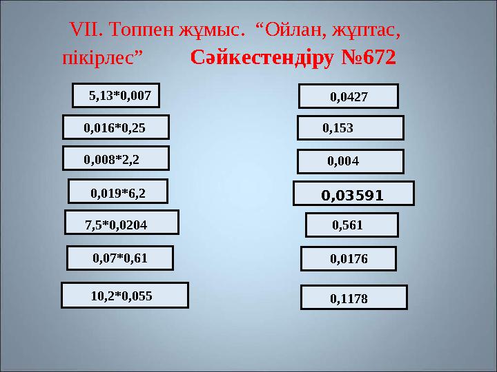 V І I . Топпен жұмыс . “ Ойлан , жұптас , пікірлес ” Сәйкестендіру №672 5,13*0,007 0,0427 0,016*0,25 0,008*2
