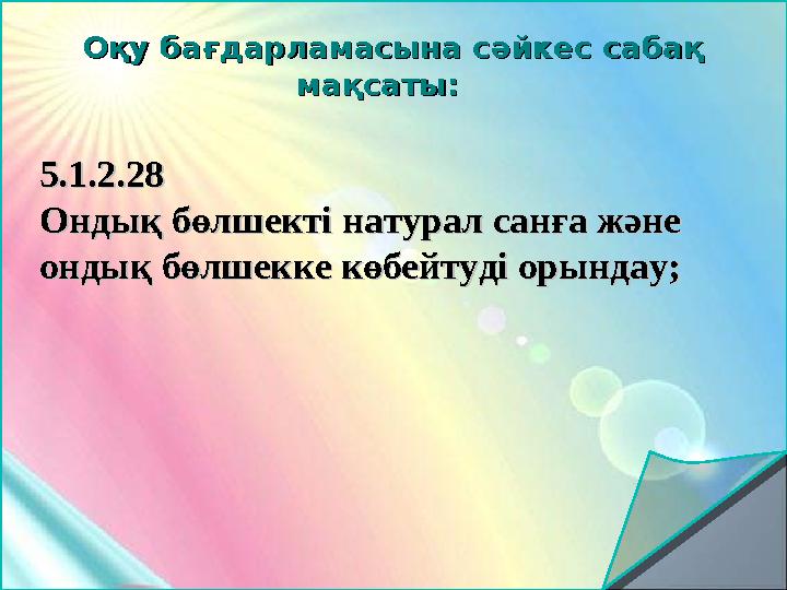 Оқу бағдарламасына сәйкес сабақ Оқу бағдарламасына сәйкес сабақ мақсаты:мақсаты: 5.1.2.285.1.2.28 Ондық бөлшекті натурал