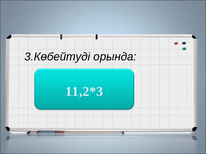 3.Көбейтуді орында: 33,6 11,2*3