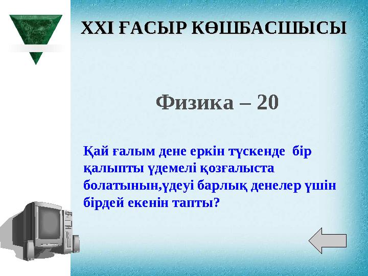 XXI XXI ҒАСЫР КӨШБАСШЫСЫҒАСЫР КӨШБАСШЫСЫ Физика – 20 Қай ғалым дене еркін түскенде бір қалыпты үдемелі қозғалыста болатынын,