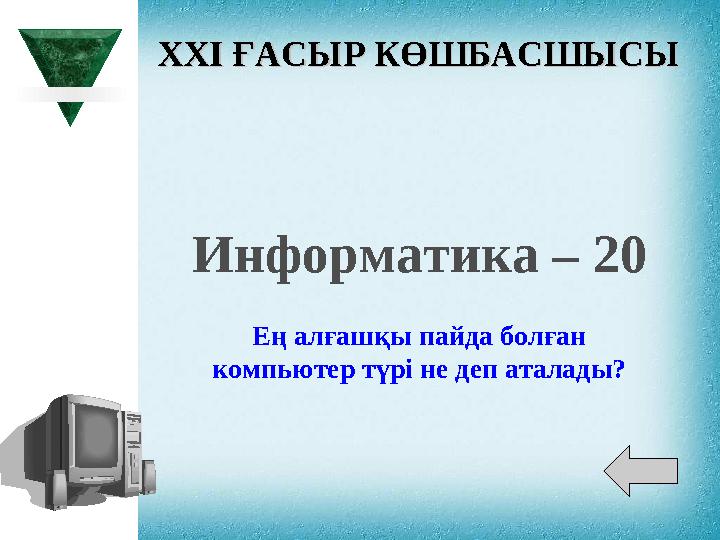 XXI XXI ҒАСЫР КӨШБАСШЫСЫҒАСЫР КӨШБАСШЫСЫ Информатика – 20 Ең алғашқы пайда болған компьютер түрі не деп аталады?