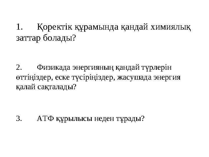 1.Қоректік құрамында қандай химиялық заттар болады? 2.Физикада энергияның қандай түрлерін өттіңіздер, еске түсіріңіздер, жасуш