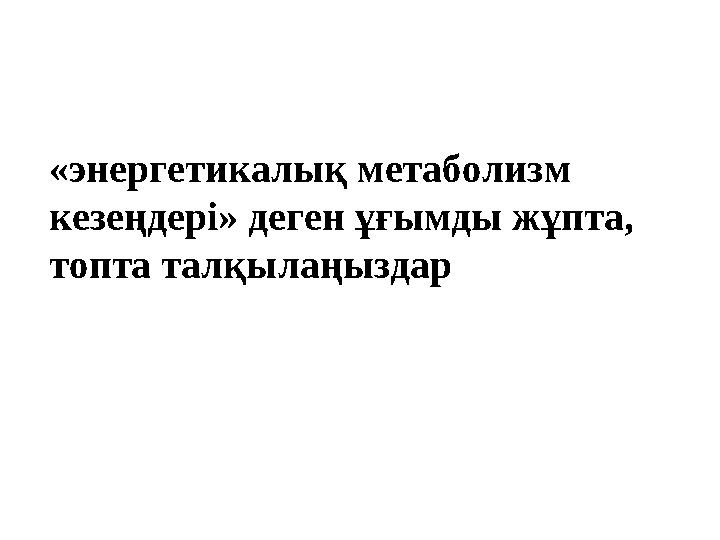 «энергетикалық метаболизм кезеңдері» деген ұғымды жұпта, топта талқылаңыздар