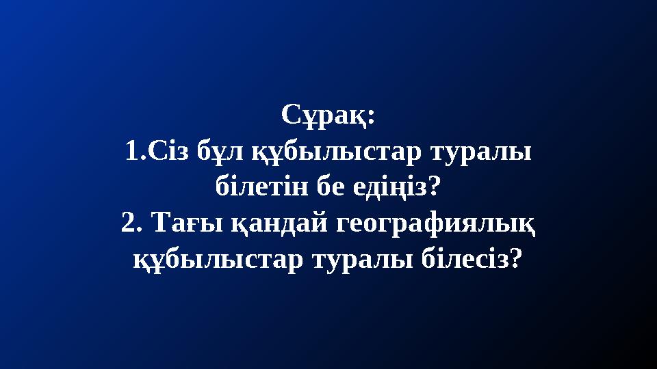 Сұрақ: 1.Сіз бұл құбылыстар туралы білетін бе едіңіз? 2. Тағы қандай географиялық құбылыстар туралы білесіз?
