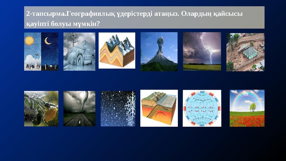 2-тапсырма.Географиялық үдерістерді атаңыз. Олардың қайсысы қауіпті болуы мүмкін?