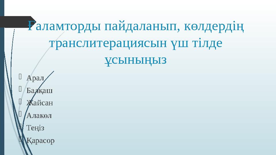 Ғаламторды пайдаланып, көлдердің транслитерациясын үш тілде ұсыныңыз Арал Балқаш Жайсан Алакөл Теңіз Қарасор