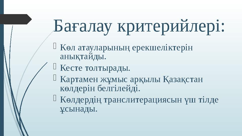 Бағалау критерийлері: Көл атауларының ерекшеліктерін анықтайды. Кесте толтырады. Картамен жұмыс арқылы Қазақста
