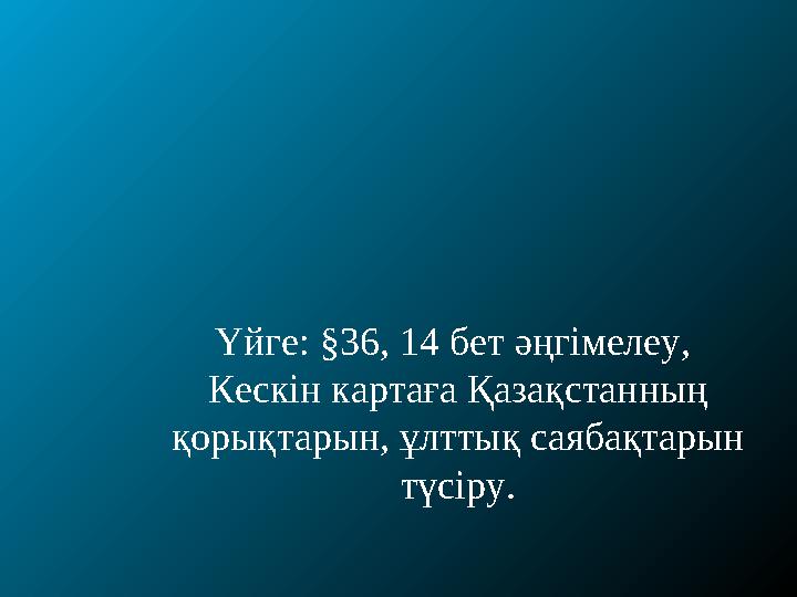 Үйге: §36, 14 бет әңгімелеу, Кескін картаға Қазақстанның қорықтарын, ұлттық саябақтарын түсіру.