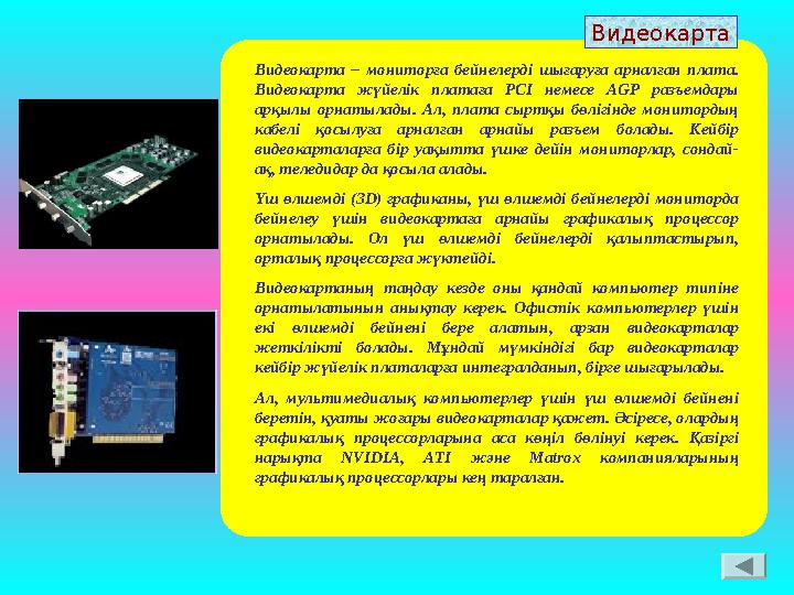 Видеокарта – мониторға бейнелерді шығаруға арналған плата. Видеокарта жүйелік платаға PCI немесе AGP разъемдары арқылы орнатыл