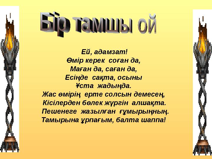 Ей, адамзат! Өмір керек соған да, Маған да, саған да, Есіңде сақта, осыны Ұста жадыңда. Жас өмірің ерте солсын демесең,