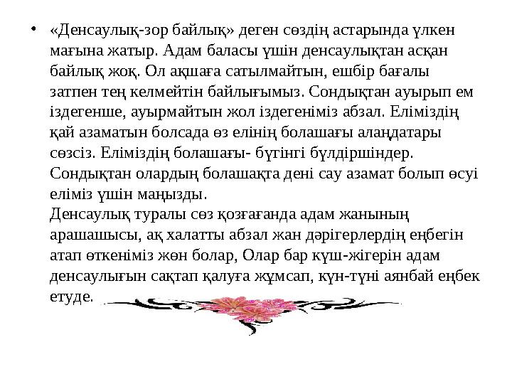 •«Денсаулық-зор байлық» деген сөздің астарында үлкен мағына жатыр. Адам баласы үшін денсаулықтан асқан байлық жоқ. Ол ақшаға с