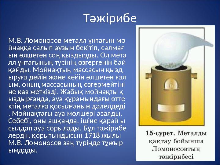 Тәжірибе М.В. Ломоносов металл ұнтағын мо йнаққа салып аузын бекітіп, салмағ ын өлшеген соң қыздырды. Ол мета лл