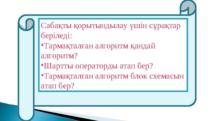 Сабақты қорытындылау үшін сұрақтар беріледі: • Тармақталған алгоритм қандай алгоритм? • Шартты операторды атап бер? • Тармақт