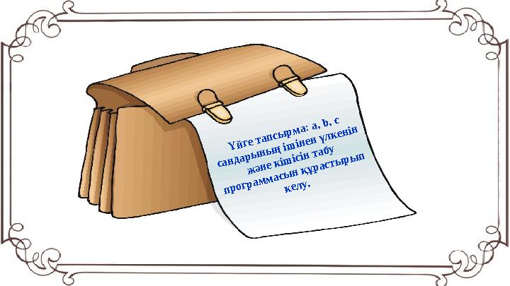 Ү йге тапсы рм а: a, b, c сандары ны ң іш інен үлкенін ж әне кіш ісін табу програм м асы н құрасты ры п келу.