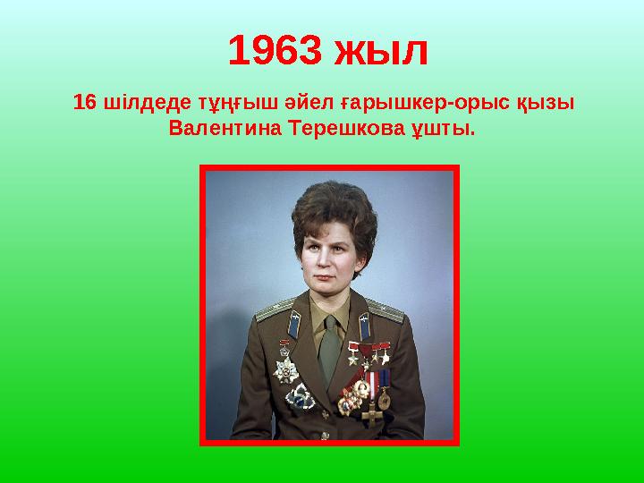 1963 жыл 16 шілдеде тұңғыш әйел ғарышкер-орыс қызы Валентина Терешкова ұшты.
