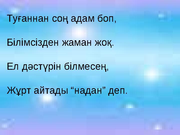 Туғаннан соң адам боп, Білімсізден жаман жоқ. Ел дәстүрін білмесең, Жұрт айтады “надан” деп.