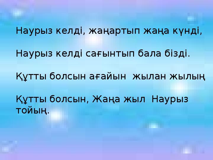 Наурыз келді, жаңартып жаңа күнді, Наурыз келді сағынтып бала бізді. Құтты болсын ағайын жылан жылың Құтты болсын, Жаңа жыл