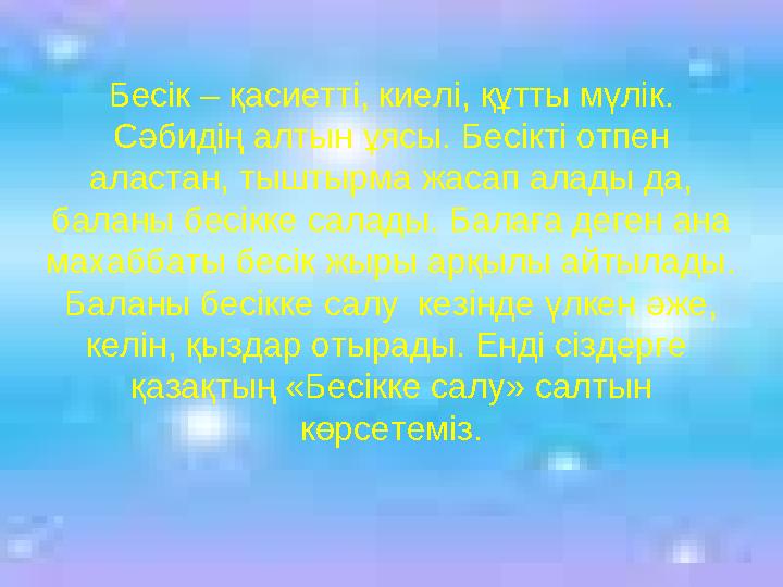 Бесік – қасиетті, киелі, құтты мүлік. Сәбидің алтын ұясы. Бесікті отпен аластан, тыштырма жасап алады да, баланы бесікке сала