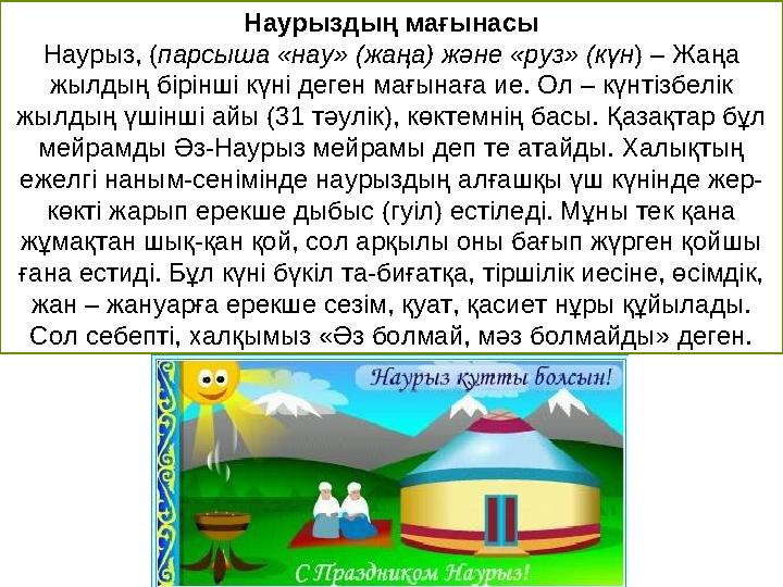 Наурыздың мағынасы Наурыз, ( парсыша «нау» (жаңа) және «руз» (күн ) – Жаңа жылдың бірінші күні деген мағынаға ие. Ол – күнтізбе