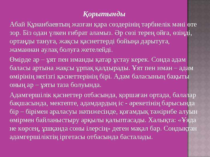 Қорытынды Абай Құнанбаевтың жазған қара сөздерінің тәрбиелік мәні өте зор. Біз одан үлкен ғибрат аламыз. Әр сөзі терең ойға, өз