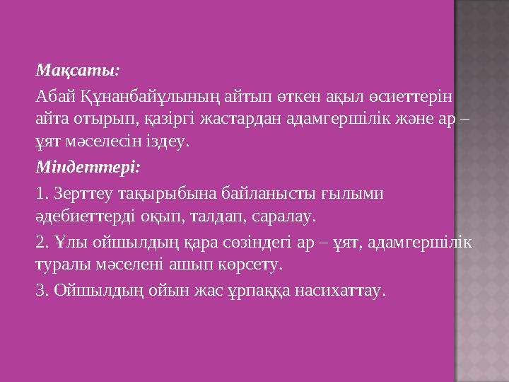 Мақсаты: Абай Құнанбайұлының айтып өткен ақыл өсиеттерін айта отырып, қазіргі жастардан адамгершілік және ар – ұят мәселесін і