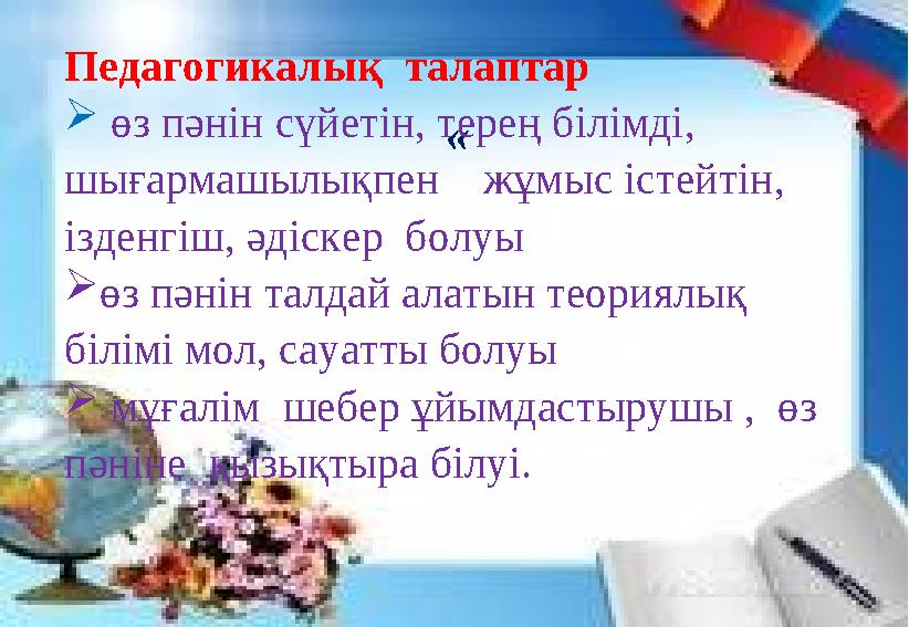 «Педагогикалық талаптар  өз пәнін сүйетін, терең білімді, шығармашылықпен жұмыс істейтін, ізденгіш, әдіскер болуы