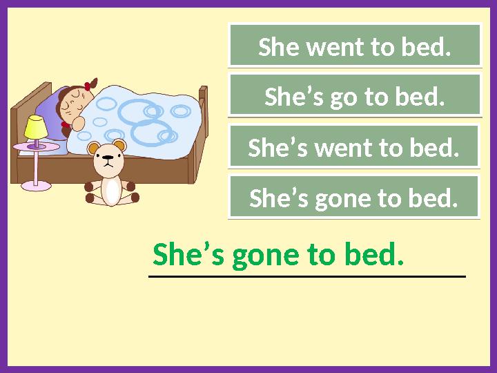 She went to bed. She’s go to bed. ___________________________________________________ She’s gone to bed. She’s gone to bed.She’s