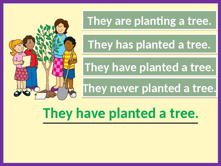 They are planting a tree. They never planted a tree. ________________________________________________________They have planted a