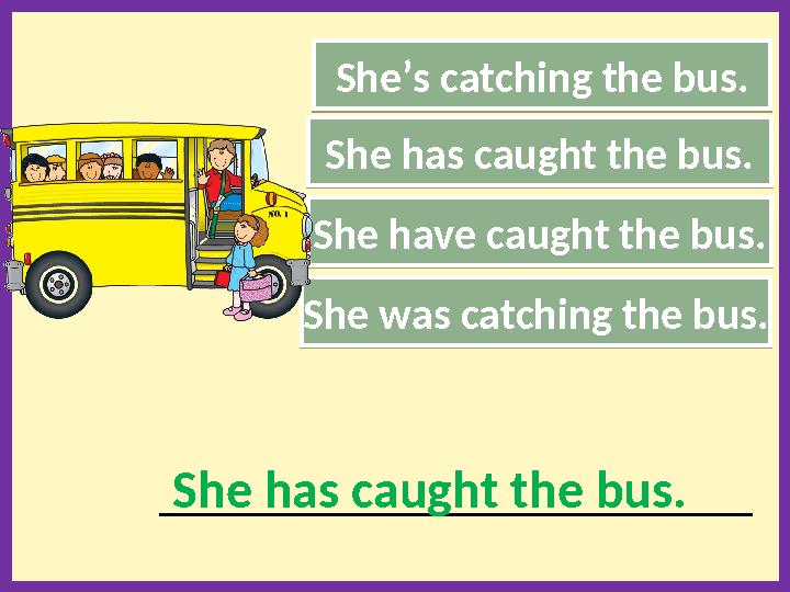 She’s catching the bus. She has caught the bus. She have caught the bus. _______________________________________________________