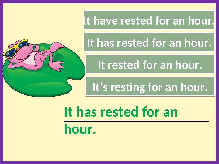 It have rested for an hour. It rested for an hour. It’s resting for an hour. ___________________________________________________