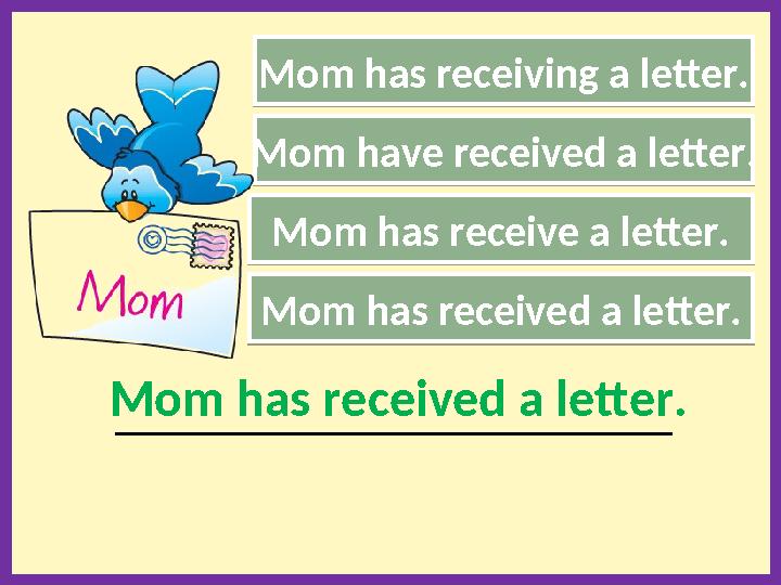 Mom has receiving a letter. Mom has receive a letter. Mom has received a letter. _______________________________________________
