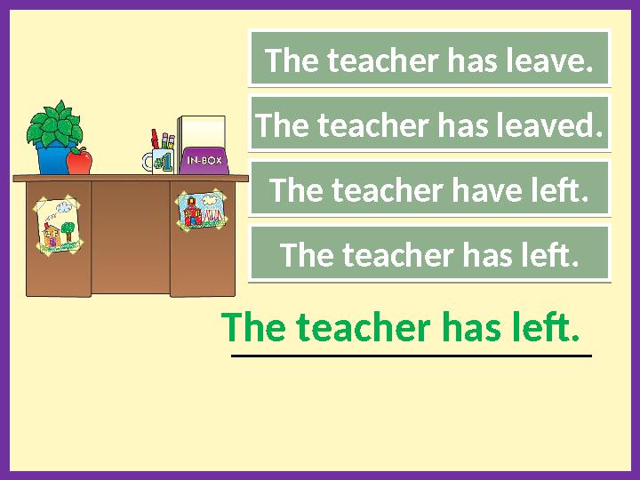 The teacher has leave. The teacher have left. The teacher has left. _____________________________________________The teacher has