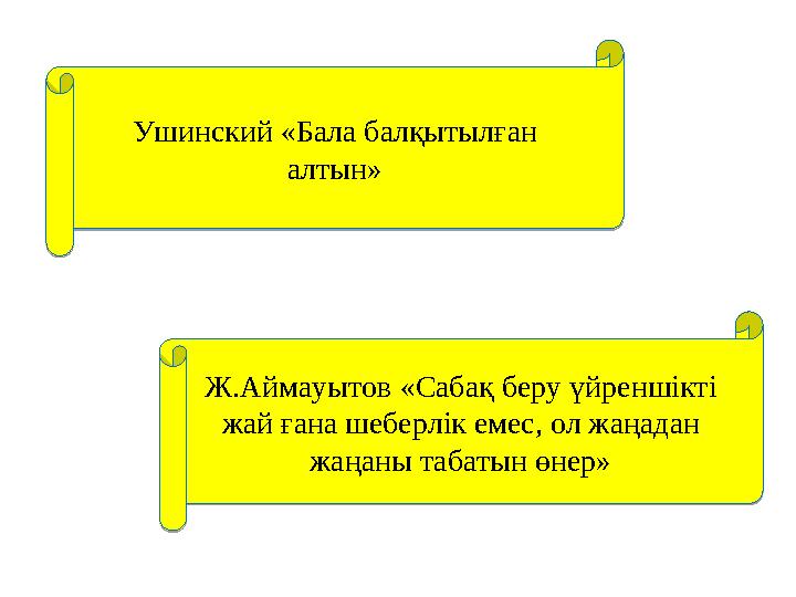 Ушинский «Бала балқытылған алтын» Ж.Аймауытов «Сабақ беру үйреншікті жай ғана шеберлік емес, ол жаңадан жаңаны табатын өнер»У