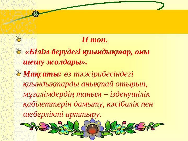 ІІ топ. «Білім берудегі қиындықтар, оны шешу жолдары». Мақсаты: өз тәжірибесіндегі қиындықтард