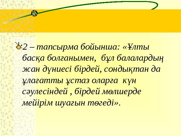 2 – тапсырма бойынша: «Ұлты басқа болғанымен, бұл балалардың жан дүниесі бірдей, сондықтан да ұлағатты ұстаз оларға күн сә