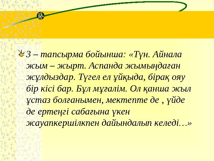 3 – тапсырма бойынша: «Түн. Айнала жым – жырт. Аспанда жымыңдаған жұлдыздар. Түгел ел ұйқыда, бірақ ояу бір кісі бар. Бұл мұғ