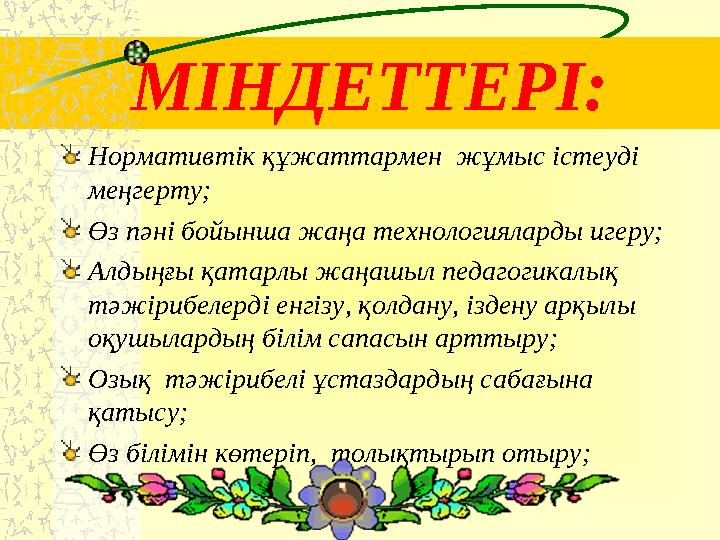 МІНДЕТТЕРІ: Нормативтік құжаттармен жұмыс істеуді меңгерту; Өз пәні бойынша жаңа технологияларды игеру; Алдыңғы қатарлы жаңашы