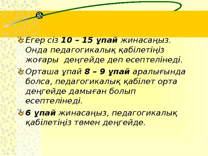 Егер сіз 10 – 15 ұпай жинасаңыз. Онда педагогикалық қабілетіңіз жоғары деңгейде деп есептелінеді. Орташа ұпай 8 – 9 ұпай