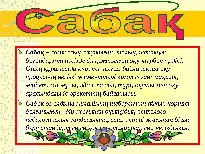 Сабақ – логикалық аяқталған, толық, шектеулі бағандармен негізделіп қамтылған оқу-тәрбие үрдісі. Оның құрамында күрделі тығыз