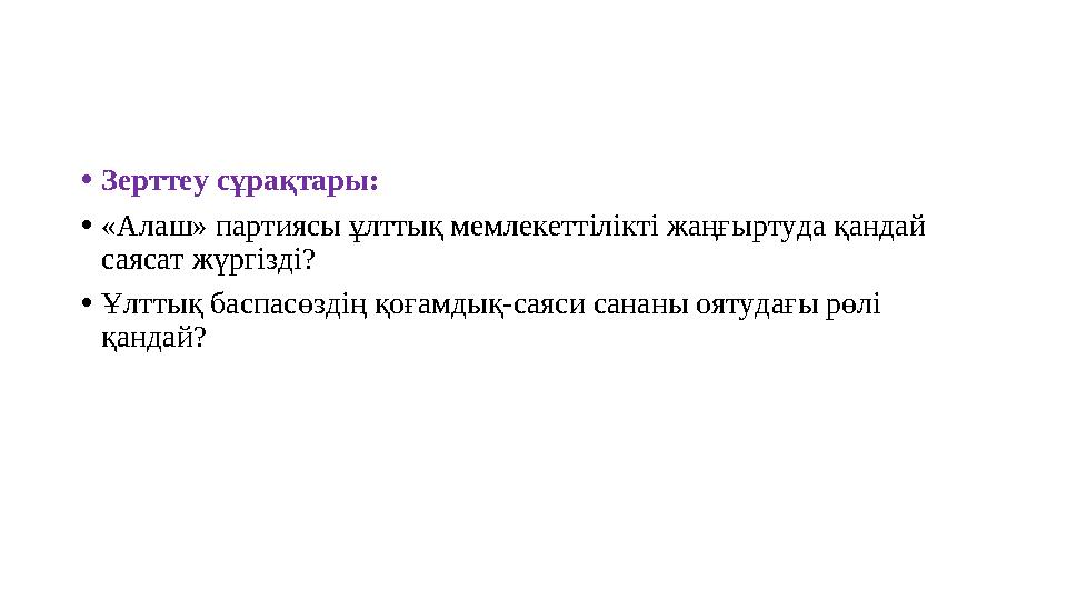 • Зерттеу сұрақтары: • «Алаш» партиясы ұлттық мемлекеттілікті жаңғыртуда қандай саясат жүргізді? • Ұлттық баспасөздің қоғамды