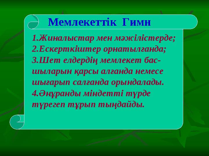 Мемлекеттік Гимн 1.Жиналыстар мен мәжілістерде; 2.Ескерткіштер орнатылғанда; 3.Шет елдердің мемлекет бас- шыларын қарсы алғанда