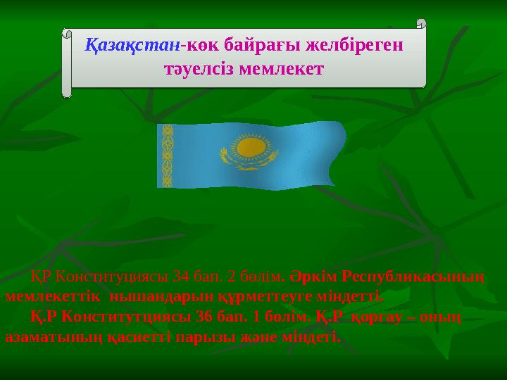 Қазақстан -көк байрағы желбіреген тәуелсіз мемлекет ҚР Конституциясы 34 бап. 2 бөлім . Әркім Республикасының мемлек